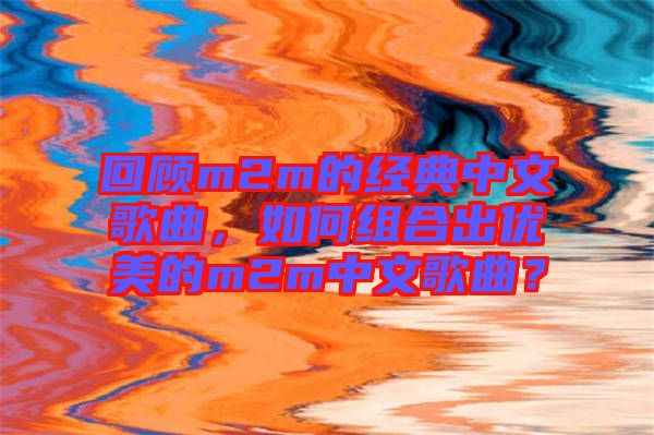 回顧m2m的經(jīng)典中文歌曲，如何組合出優(yōu)美的m2m中文歌曲？