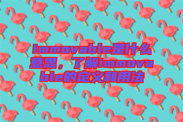 immovable是什么意思，了解immovable的定義和用法
