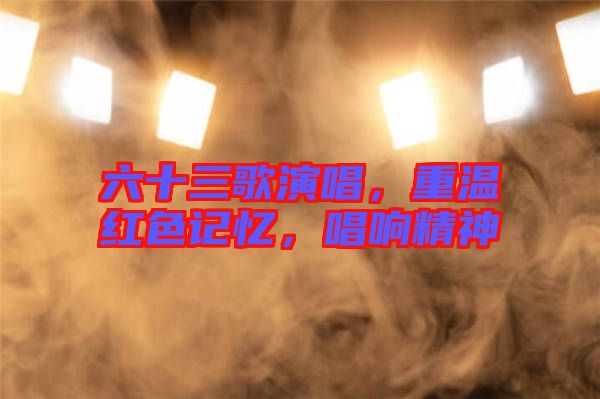 六十三歌演唱，重溫紅色記憶，唱響精神