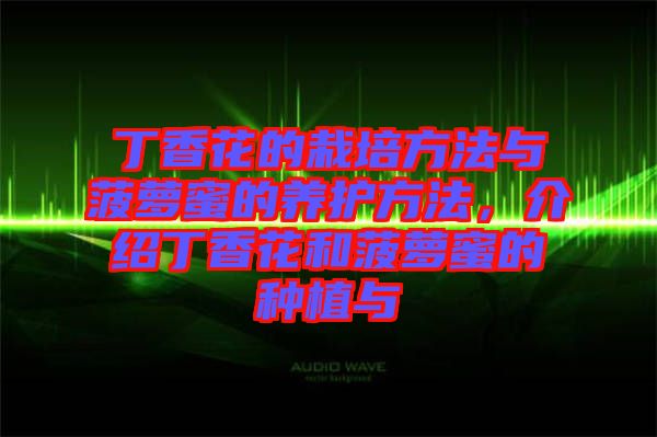 丁香花的栽培方法與菠蘿蜜的養(yǎng)護(hù)方法，介紹丁香花和菠蘿蜜的種植與
