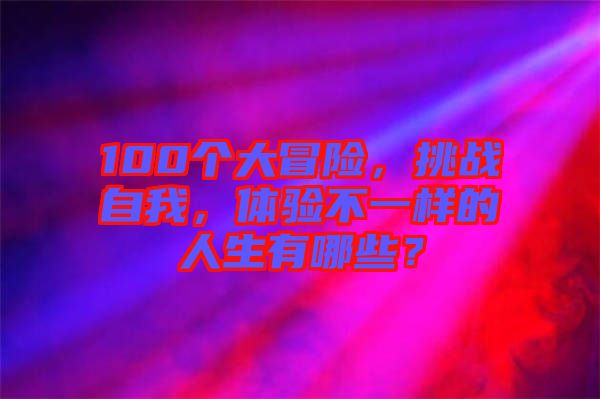 100個(gè)大冒險(xiǎn)，挑戰(zhàn)自我，體驗(yàn)不一樣的人生有哪些？