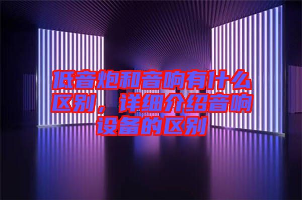 低音炮和音響有什么區(qū)別，詳細介紹音響設(shè)備的區(qū)別