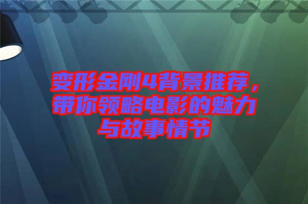 變形金剛4背景推薦，帶你領(lǐng)略電影的魅力與故事情節(jié)
