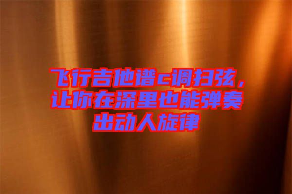 飛行吉他譜c調(diào)掃弦，讓你在深里也能彈奏出動人旋律