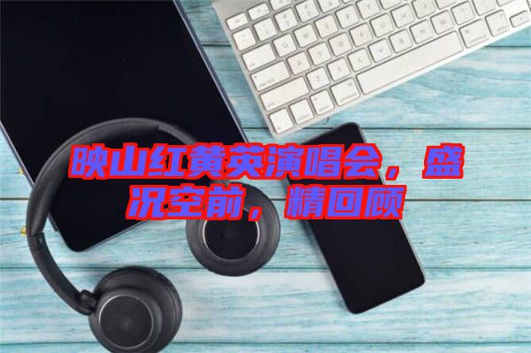 映山紅黃英演唱會(huì)，盛況空前，精回顧