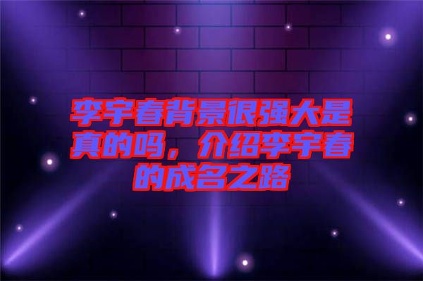 李宇春背景很強(qiáng)大是真的嗎，介紹李宇春的成名之路