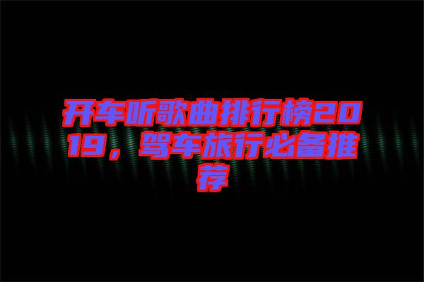 開車聽歌曲排行榜2019，駕車旅行必備推薦