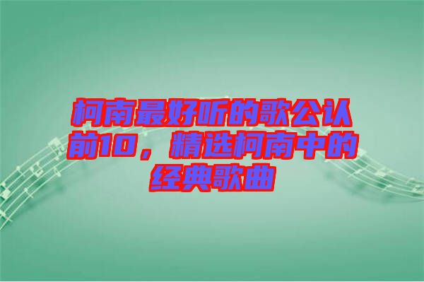 柯南最好聽的歌公認前10，精選柯南中的經(jīng)典歌曲