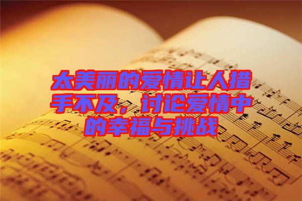 太美麗的愛(ài)情讓人措手不及，討論愛(ài)情中的幸福與挑戰(zhàn)