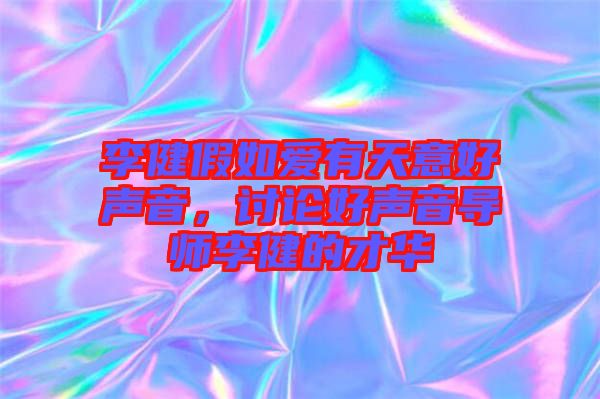 李健假如愛(ài)有天意好聲音，討論好聲音導(dǎo)師李健的才華