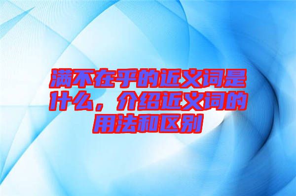 滿不在乎的近義詞是什么，介紹近義詞的用法和區(qū)別