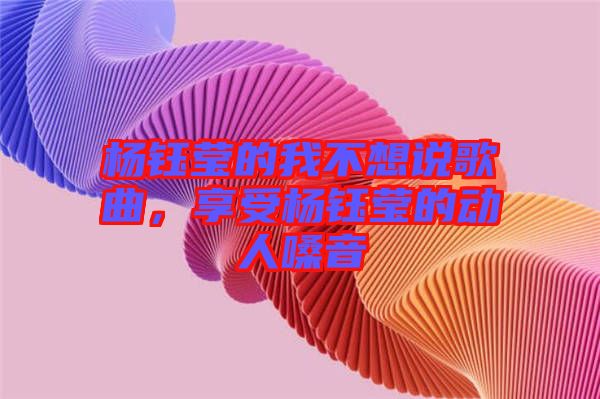 楊鈺瑩的我不想說歌曲，享受楊鈺瑩的動人嗓音