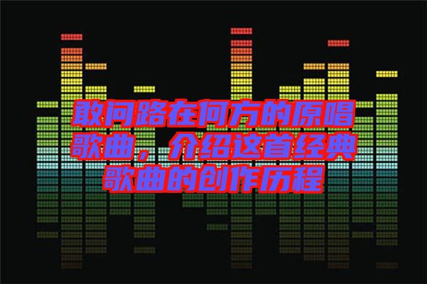 敢問路在何方的原唱歌曲，介紹這首經(jīng)典歌曲的創(chuàng)作歷程
