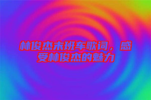林俊杰末班車歌詞，感受林俊杰的魅力