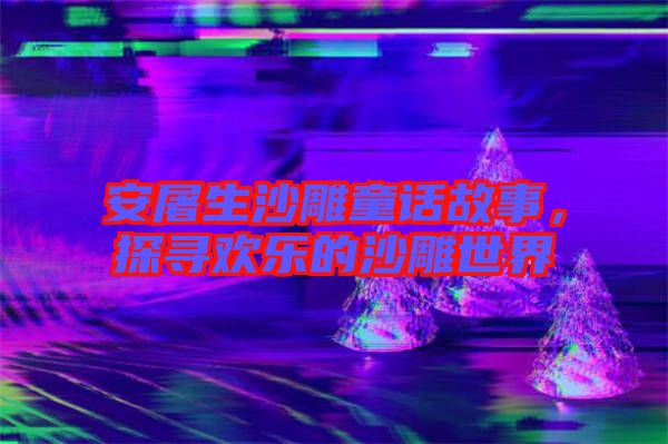 安屠生沙雕童話故事，探尋歡樂的沙雕世界