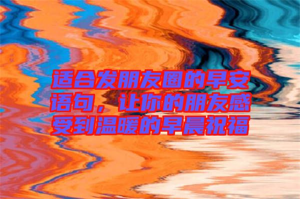 適合發(fā)朋友圈的早安語句，讓你的朋友感受到溫暖的早晨祝福
