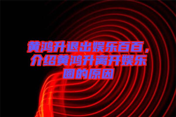 黃鴻升退出娛樂百百，介紹黃鴻升離開娛樂圈的原因