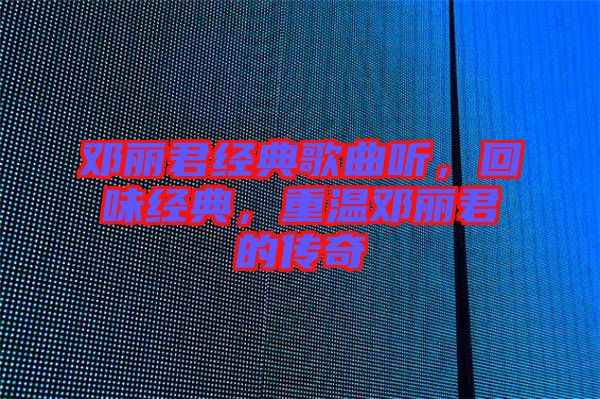 鄧麗君經(jīng)典歌曲聽(tīng)，回味經(jīng)典，重溫鄧麗君的傳奇