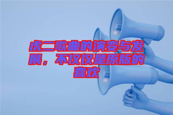 虎二歌曲的演變與發(fā)展，不僅僅是原版的喜歡