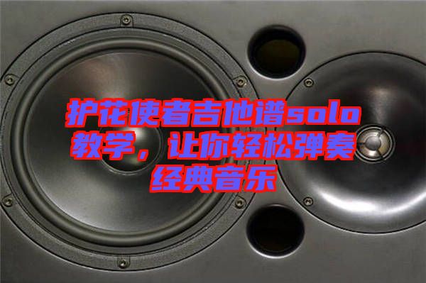 護(hù)花使者吉他譜solo教學(xué)，讓你輕松彈奏經(jīng)典音樂