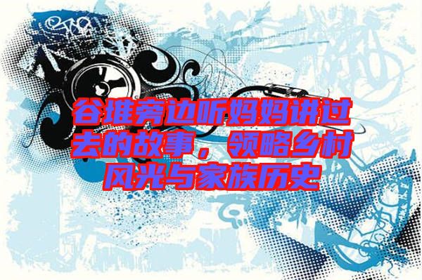 谷堆旁邊聽媽媽講過去的故事，領(lǐng)略鄉(xiāng)村風光與家族歷史