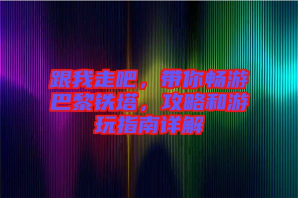 跟我走吧，帶你暢游巴黎鐵塔，攻略和游玩指南詳解