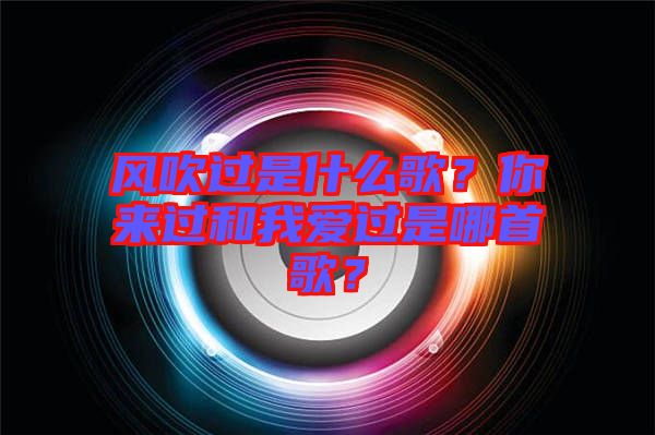 風(fēng)吹過是什么歌？你來過和我愛過是哪首歌？