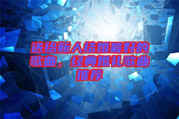送給新人結(jié)婚最好的歌曲，經(jīng)典婚禮歌曲推薦