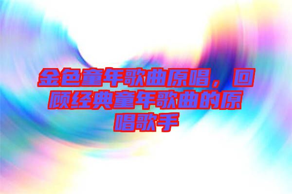 金色童年歌曲原唱，回顧經(jīng)典童年歌曲的原唱歌手