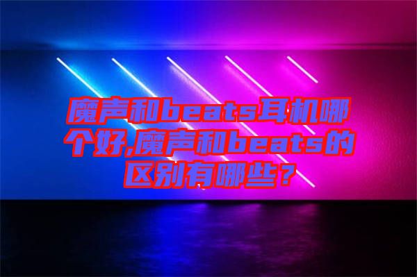 魔聲和beats耳機哪個好,魔聲和beats的區(qū)別有哪些？
