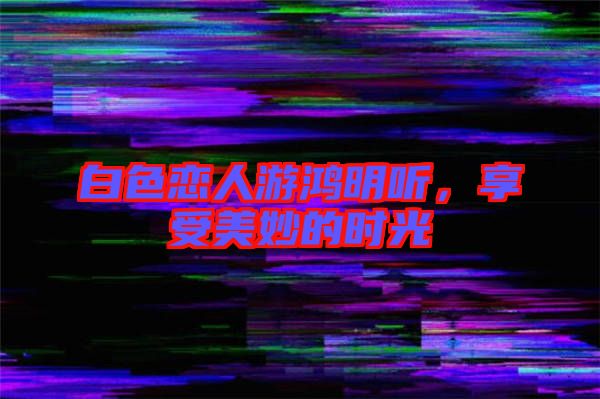 白色戀人游鴻明聽，享受美妙的時(shí)光
