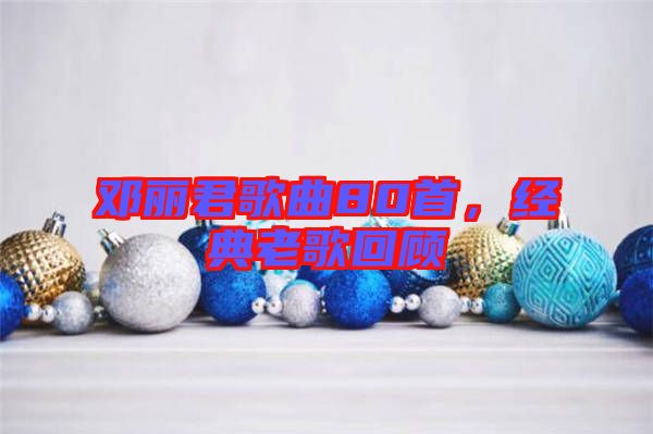 鄧麗君歌曲80首，經(jīng)典老歌回顧