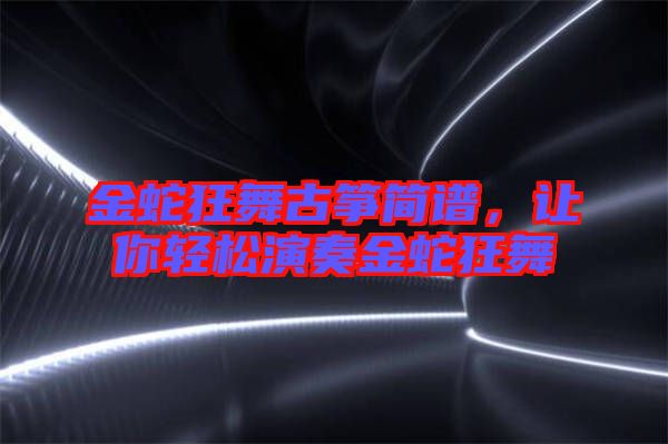 金蛇狂舞古箏簡譜，讓你輕松演奏金蛇狂舞