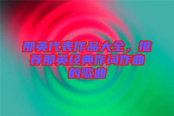 那英代表作品大全，推薦那英經(jīng)典作詞作曲的歌曲