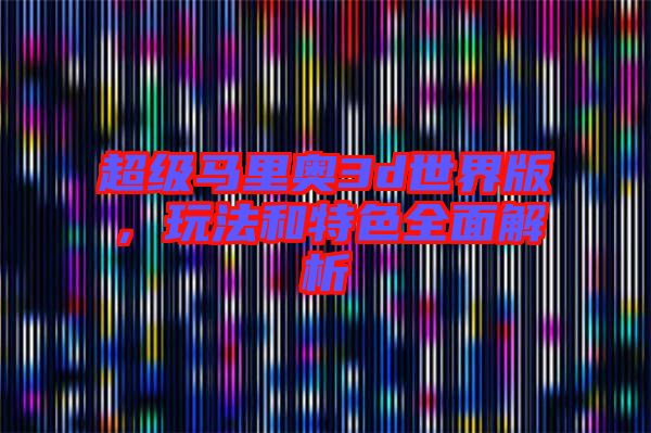 超級馬里奧3d世界版，玩法和特色全面解析