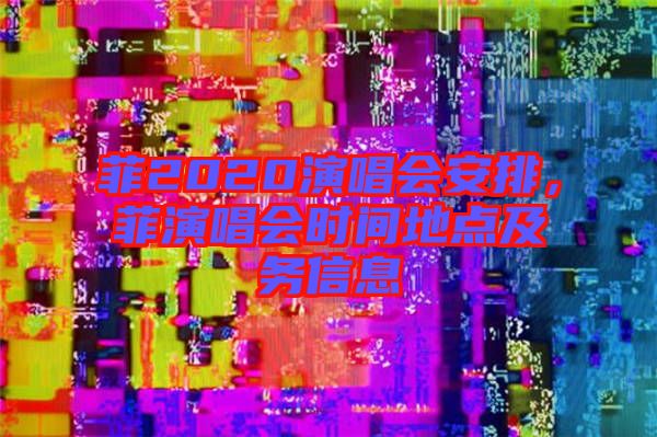 菲2020演唱會(huì)安排，菲演唱會(huì)時(shí)間地點(diǎn)及務(wù)信息