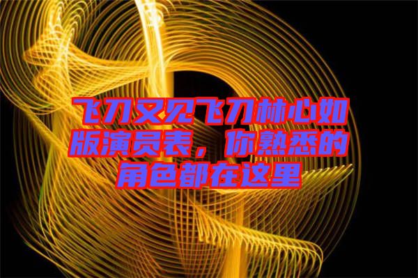 飛刀又見飛刀林心如版演員表，你熟悉的角色都在這里