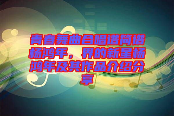 青春舞曲合唱譜簡(jiǎn)譜楊鴻年，界的新星楊鴻年及其作品介紹分享