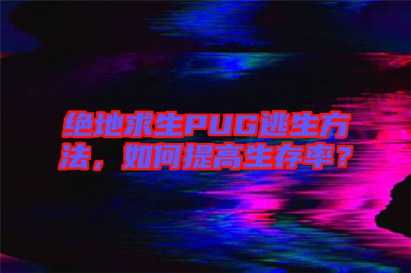 絕地求生PUG逃生方法，如何提高生存率？