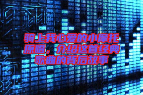 騎上我心愛的小摩托原唱，介紹這首經(jīng)典歌曲的背后故事