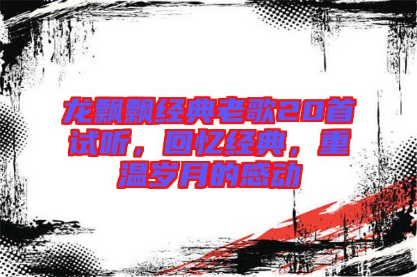 龍飄飄經(jīng)典老歌20首試聽(tīng)，回憶經(jīng)典，重溫歲月的感動(dòng)
