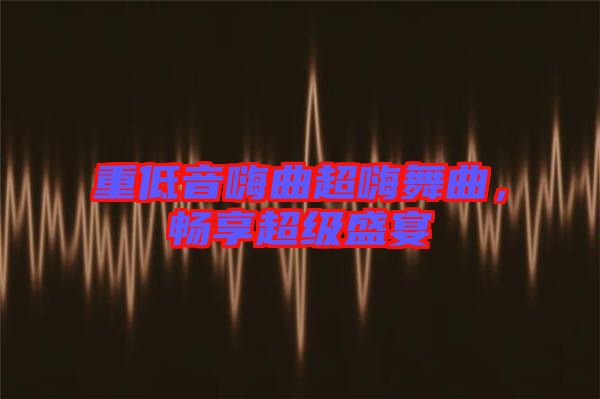 重低音嗨曲超嗨舞曲，暢享超級盛宴