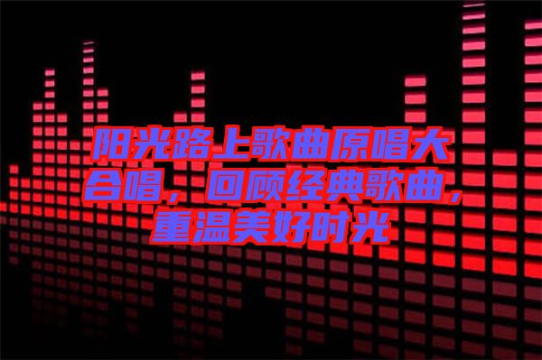 陽光路上歌曲原唱大合唱，回顧經(jīng)典歌曲，重溫美好時光