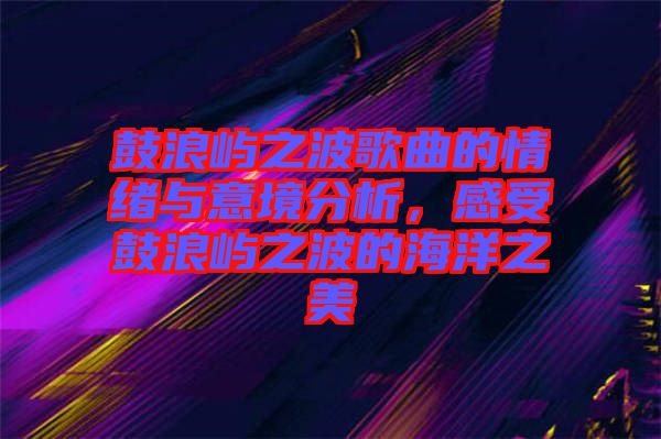 鼓浪嶼之波歌曲的情緒與意境分析，感受鼓浪嶼之波的海洋之美