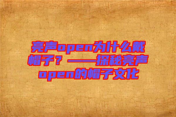 亮聲open為什么戴帽子？——探秘亮聲open的帽子文化