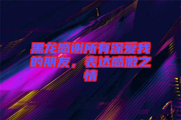 黑龍感謝所有深?lèi)?ài)我的朋友，表達(dá)感激之情