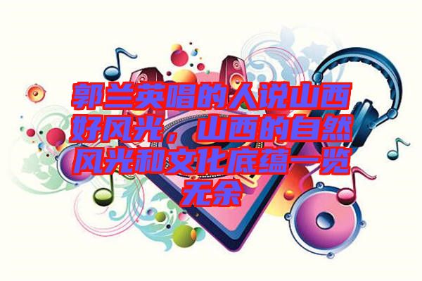 郭蘭英唱的人說山西好風(fēng)光，山西的自然風(fēng)光和文化底蘊一覽無余