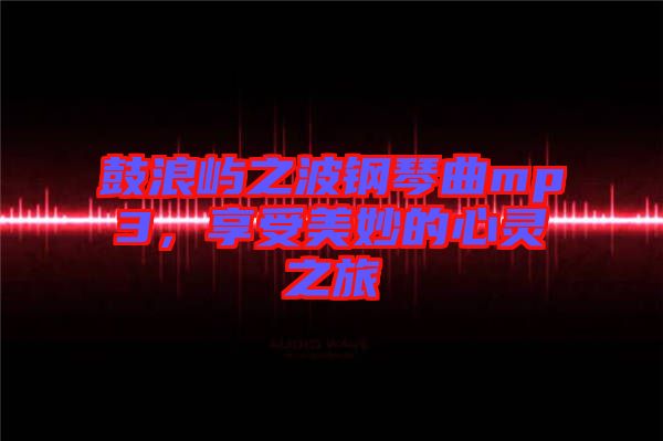 鼓浪嶼之波鋼琴曲mp3，享受美妙的心靈之旅