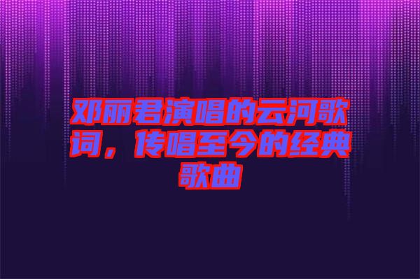 鄧麗君演唱的云河歌詞，傳唱至今的經(jīng)典歌曲