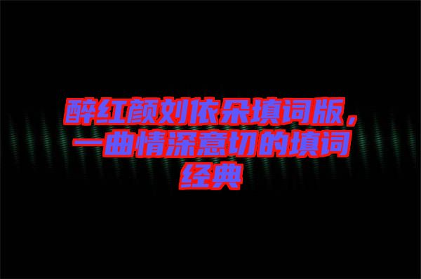 醉紅顏劉依朵填詞版，一曲情深意切的填詞經(jīng)典